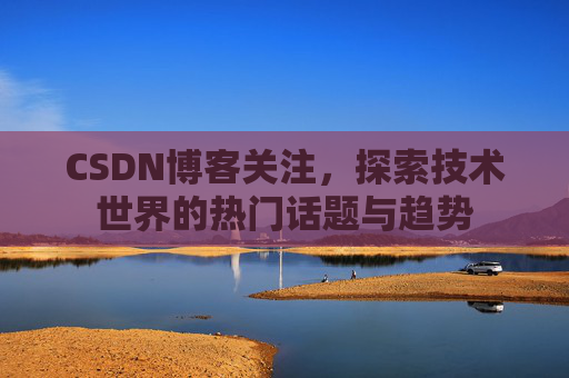CSDN博客关注，探索技术世界的热门话题与趋势
